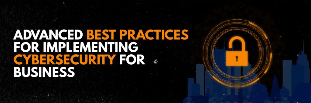 Advanced Best Practices for Implementing Cybersecurity for Business