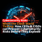 The Clock is Ticking: Why CEOs and CISOs Can No Longer Afford to Ignore Cybersecurity Risks