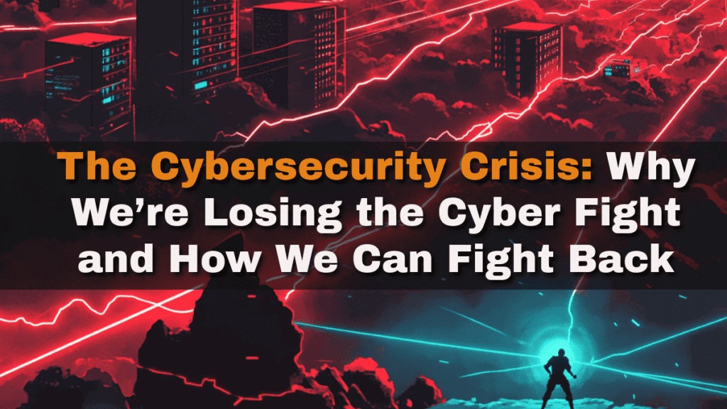 The Broken Promise of Cybersecurity—Why Current Approaches Are Failing 1 The Cybersecurity Crisis-Why We’re Losing the Cyber Fight and How We Can Fight Back