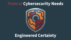 Federal Cybersecurity Needs Engineered Certainty; Engineered Security